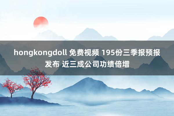 hongkongdoll 免费视频 195份三季报预报发布 近三成公司功绩倍增