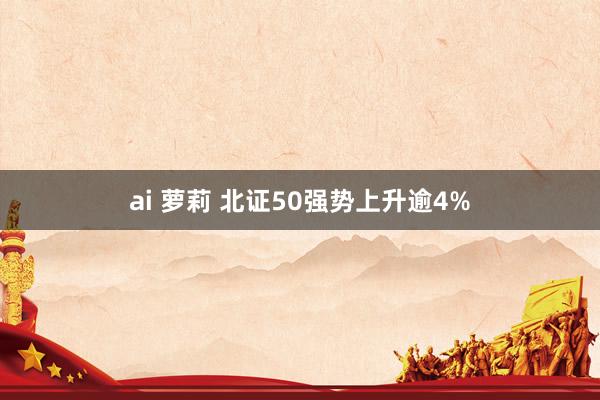 ai 萝莉 北证50强势上升逾4%