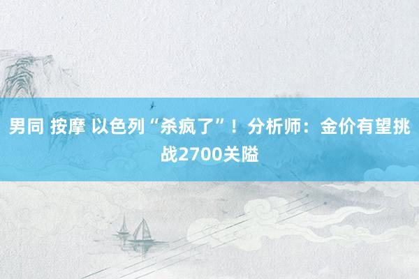 男同 按摩 以色列“杀疯了”！分析师：金价有望挑战2700关隘