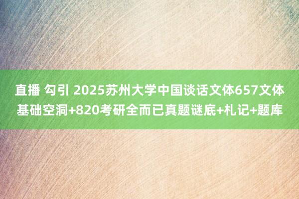 直播 勾引 2025苏州大学中国谈话文体657文体基础空洞+820考研全而已真题谜底+札记+题库