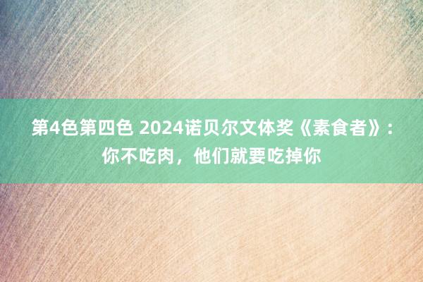 第4色第四色 2024诺贝尔文体奖《素食者》：你不吃肉，他们就要吃掉你