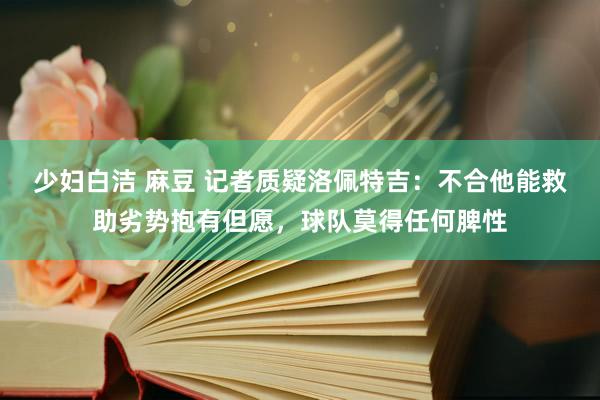 少妇白洁 麻豆 记者质疑洛佩特吉：不合他能救助劣势抱有但愿，球队莫得任何脾性