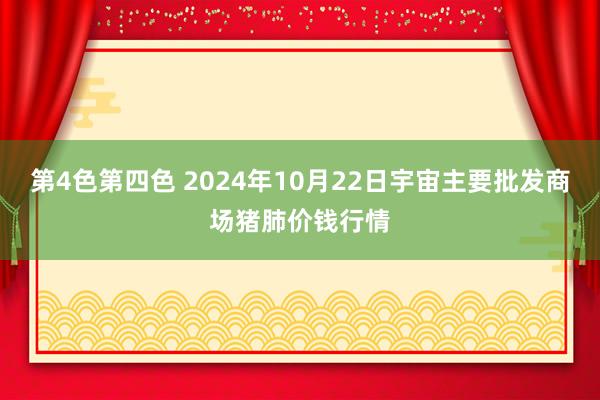 第4色第四色 2024年10月22日宇宙主要批发商场猪肺价钱行情