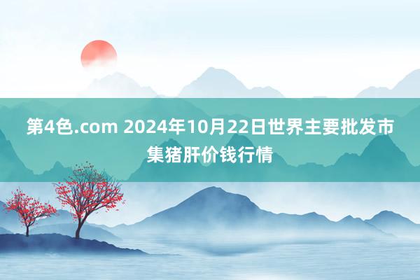 第4色.com 2024年10月22日世界主要批发市集猪肝价钱行情