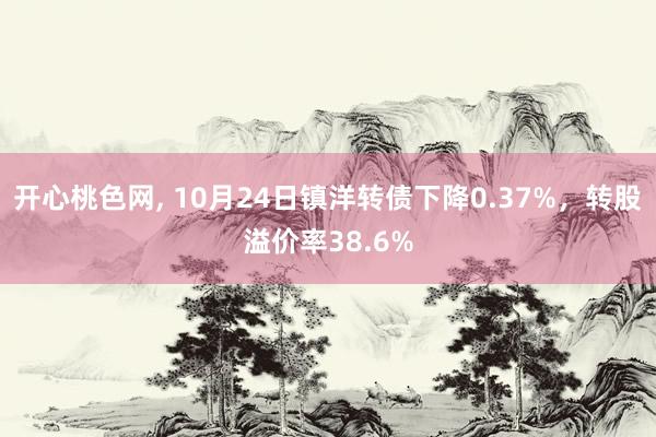 开心桃色网， 10月24日镇洋转债下降0.37%，转股溢价率38.6%