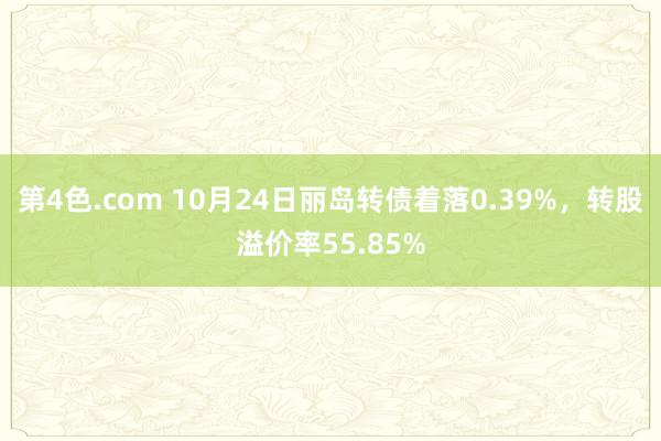 第4色.com 10月24日丽岛转债着落0.39%，转股溢价率55.85%