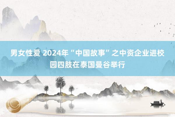 男女性爱 2024年“中国故事”之中资企业进校园四肢在泰国曼谷举行