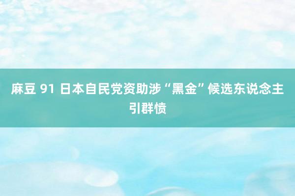 麻豆 91 日本自民党资助涉“黑金”候选东说念主引群愤