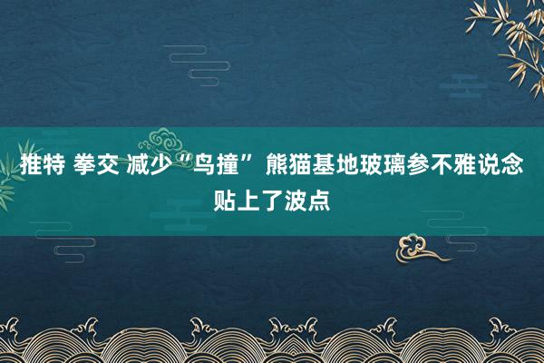 推特 拳交 减少“鸟撞” 熊猫基地玻璃参不雅说念贴上了波点