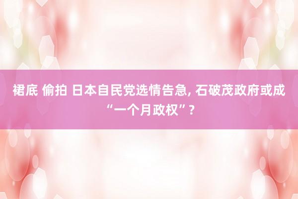 裙底 偷拍 日本自民党选情告急， 石破茂政府或成“一个月政权”?