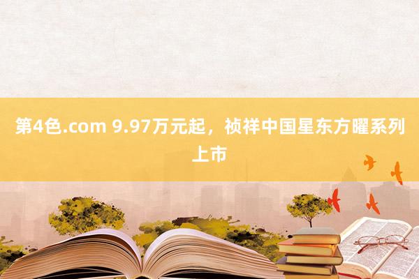 第4色.com 9.97万元起，祯祥中国星东方曜系列上市