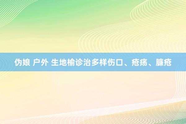 伪娘 户外 生地榆诊治多样伤口、疮疡、臁疮