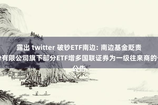 露出 twitter 破钞ETF南边: 南边基金贬责股份有限公司旗下部分ETF增多国联证券为一级往来商的公告