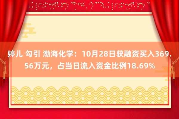 婷儿 勾引 渤海化学：10月28日获融资买入369.56万元，占当日流入资金比例18.69%