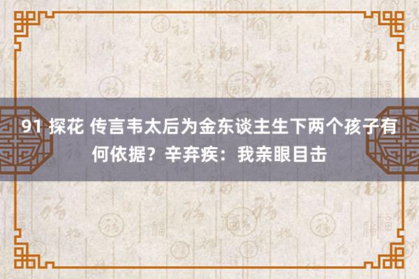 91 探花 传言韦太后为金东谈主生下两个孩子有何依据？辛弃疾：我亲眼目击