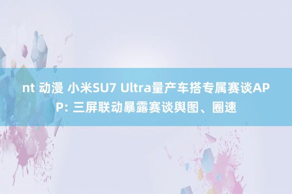 nt 动漫 小米SU7 Ultra量产车搭专属赛谈APP: 三屏联动暴露赛谈舆图、圈速