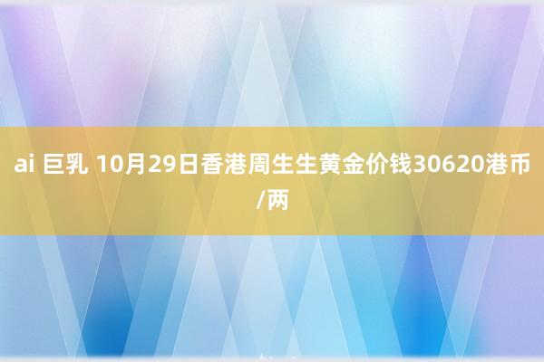 ai 巨乳 10月29日香港周生生黄金价钱30620港币/两