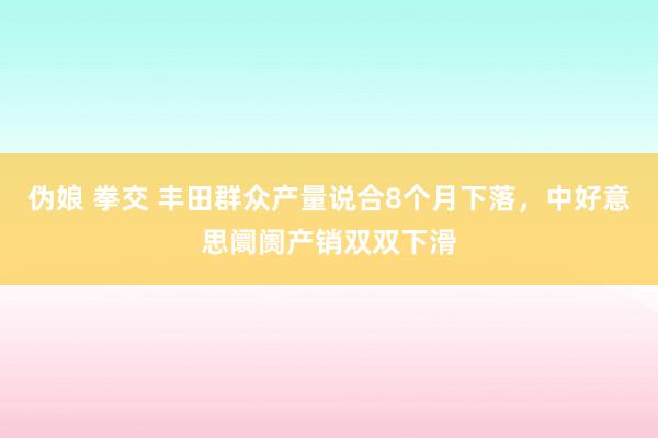 伪娘 拳交 丰田群众产量说合8个月下落，中好意思阛阓产销双双下滑