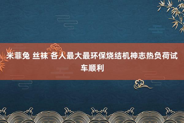 米菲兔 丝袜 各人最大最环保烧结机神志热负荷试车顺利