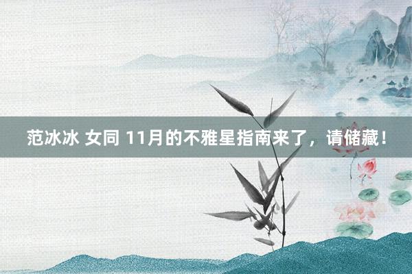 范冰冰 女同 11月的不雅星指南来了，请储藏！