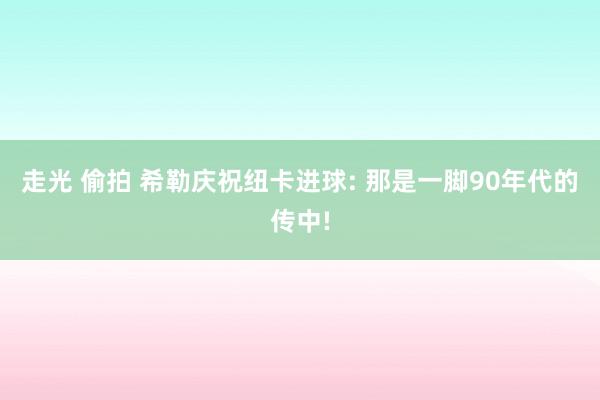 走光 偷拍 希勒庆祝纽卡进球: 那是一脚90年代的传中!