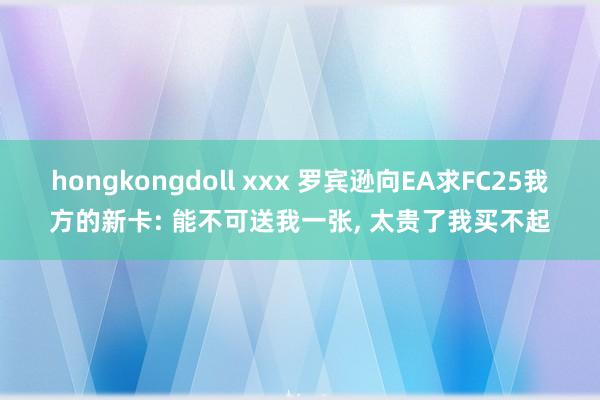 hongkongdoll xxx 罗宾逊向EA求FC25我方的新卡: 能不可送我一张， 太贵了我买不起