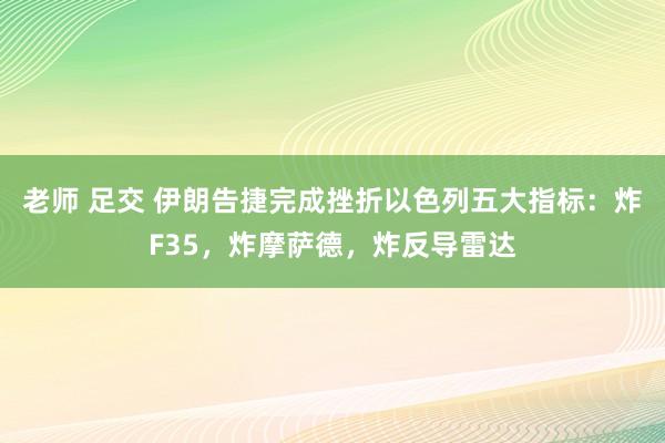 老师 足交 伊朗告捷完成挫折以色列五大指标：炸F35，炸摩萨德，炸反导雷达