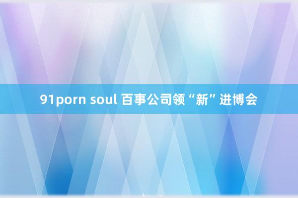 91porn soul 百事公司领“新”进博会