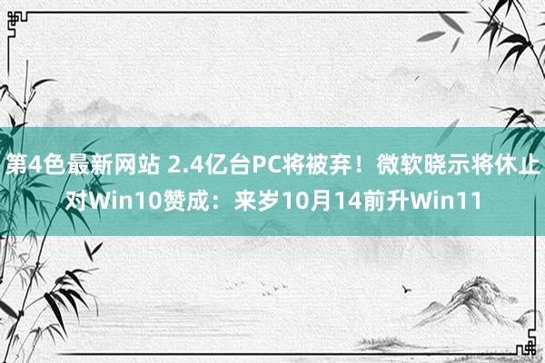 第4色最新网站 2.4亿台PC将被弃！微软晓示将休止对Win10赞成：来岁10月14前升Win11