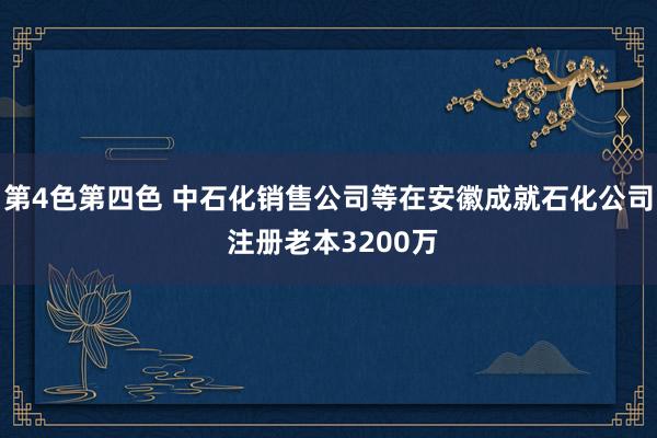 第4色第四色 中石化销售公司等在安徽成就石化公司 注册老本3200万