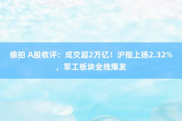 偷拍 A股收评：成交超2万亿！沪指上扬2.32%，军工板块全线爆发