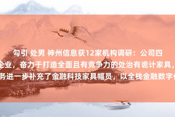 勾引 处男 神州信息获12家机构调研：公司四肢金融科技行业的超过企业，奋力于打造全面且有竞争力的处治有诡计家具，信贷业务进一步补充了金融科技家具幅员，以全栈金融数字化才智深度处事客户（附调研问答）