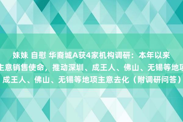 妹妹 自慰 华裔城A获4家机构调研：本年以来，公司积极鼓动各地项主意销售使命，推动深圳、成王人、佛山、无锡等地项主意去化（附调研问答）