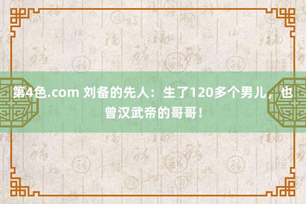 第4色.com 刘备的先人：生了120多个男儿，也曾汉武帝的哥哥！