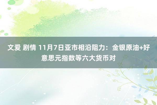 文爱 剧情 11月7日亚市相沿阻力：金银原油+好意思元指数等六大货币对