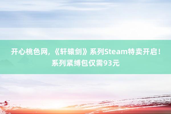 开心桃色网， 《轩辕剑》系列Steam特卖开启！系列紧缚包仅需93元