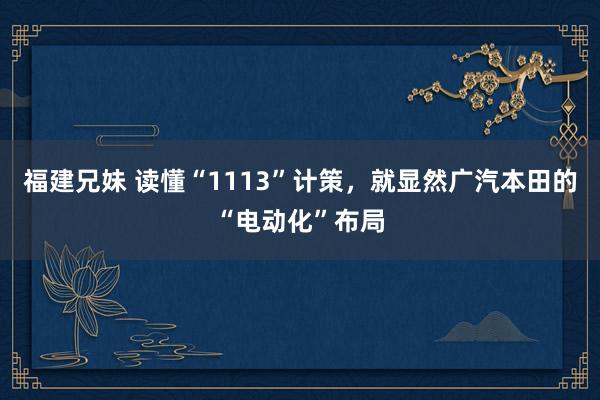 福建兄妹 读懂“1113”计策，就显然广汽本田的“电动化”布局