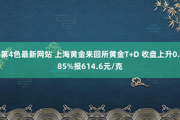 第4色最新网站 上海黄金来回所黄金T+D 收盘上升0.85%报614.6元/克