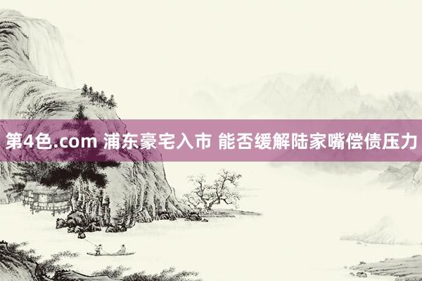 第4色.com 浦东豪宅入市 能否缓解陆家嘴偿债压力