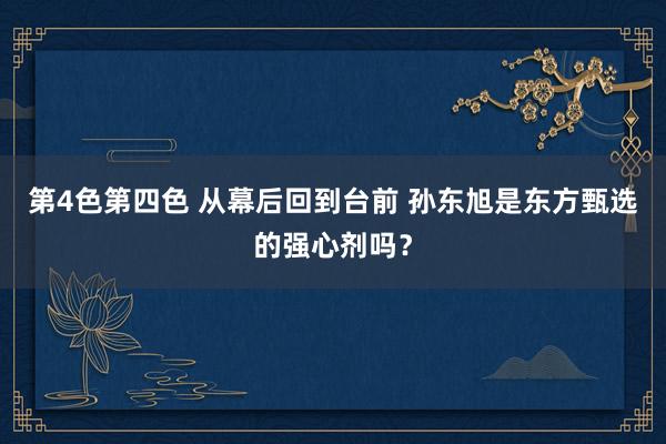 第4色第四色 从幕后回到台前 孙东旭是东方甄选的强心剂吗？