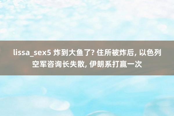 lissa_sex5 炸到大鱼了? 住所被炸后， 以色列空军咨询长失散， 伊朗系打赢一次