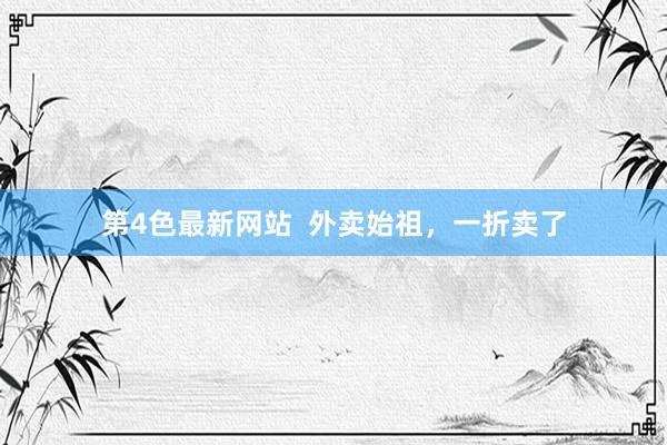 第4色最新网站  外卖始祖，一折卖了