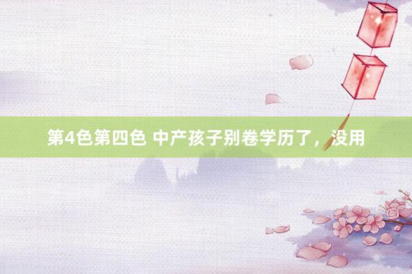 第4色第四色 中产孩子别卷学历了，没用