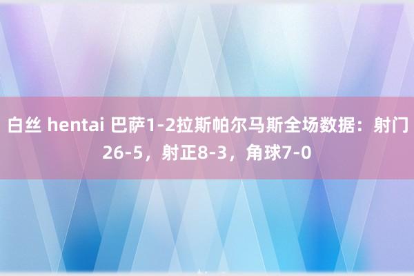 白丝 hentai 巴萨1-2拉斯帕尔马斯全场数据：射门26-5，射正8-3，角球7-0