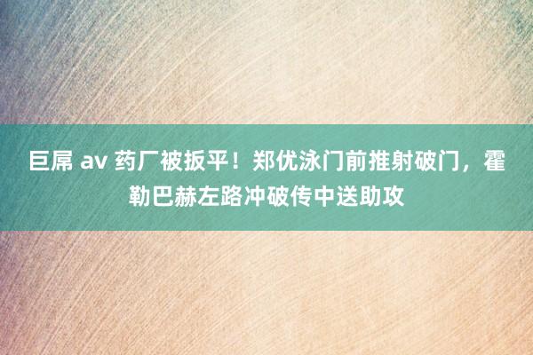 巨屌 av 药厂被扳平！郑优泳门前推射破门，霍勒巴赫左路冲破传中送助攻