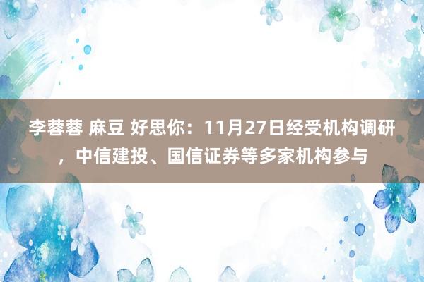 李蓉蓉 麻豆 好思你：11月27日经受机构调研，中信建投、国信证券等多家机构参与