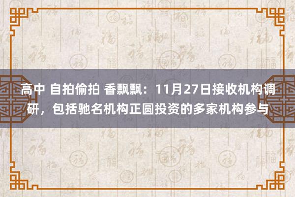 高中 自拍偷拍 香飘飘：11月27日接收机构调研，包括驰名机构正圆投资的多家机构参与