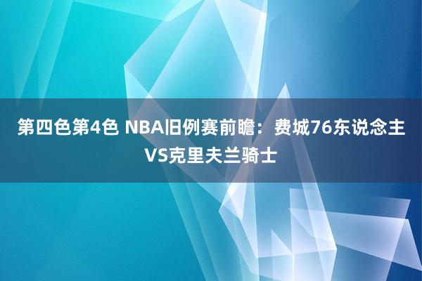 第四色第4色 NBA旧例赛前瞻：费城76东说念主VS克里夫兰骑士