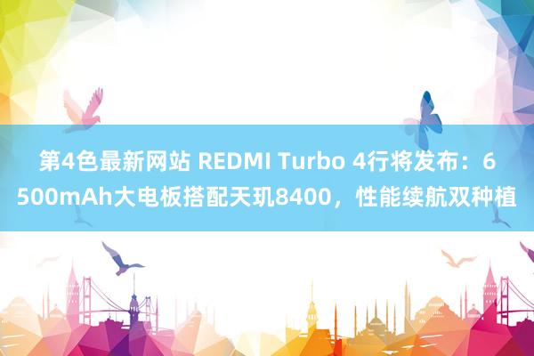 第4色最新网站 REDMI Turbo 4行将发布：6500mAh大电板搭配天玑8400，性能续航双种植