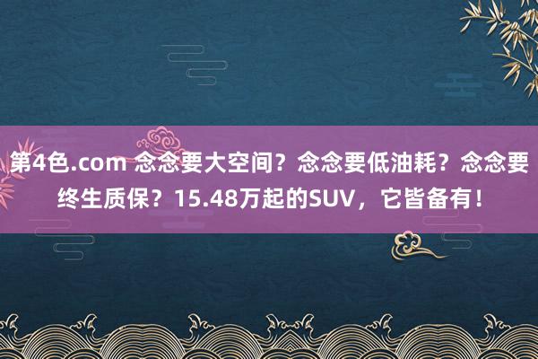 第4色.com 念念要大空间？念念要低油耗？念念要终生质保？15.48万起的SUV，它皆备有！